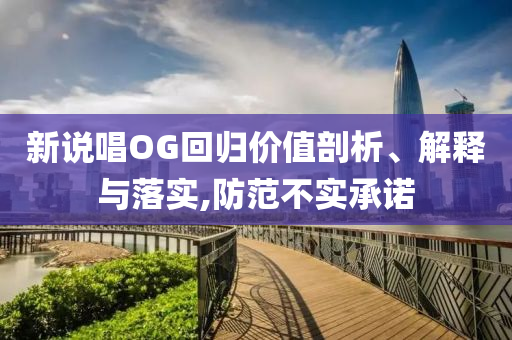 新說(shuō)唱OG回歸價(jià)值剖析、解釋與落實(shí),防范不實(shí)承諾