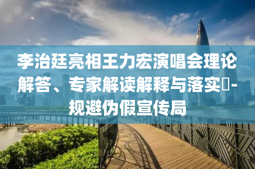 李治廷亮相王力宏演唱會(huì)理論解答、專家解讀解釋與落實(shí)?-規(guī)避偽假宣傳局