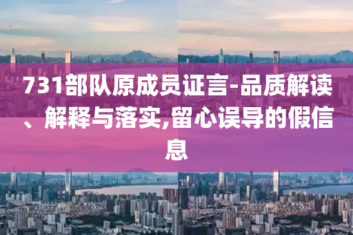 731部隊原成員證言-品質(zhì)解讀、解釋與落實,留心誤導(dǎo)的假信息