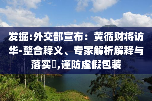 發(fā)掘:外交部宣布：黃循財(cái)將訪華-整合釋義、專家解析解釋與落實(shí)?,謹(jǐn)防虛假包裝
