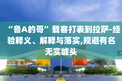 “魯A的哥”載客打表到拉薩-經(jīng)驗釋義、解釋與落實,規(guī)避有名無實噱頭