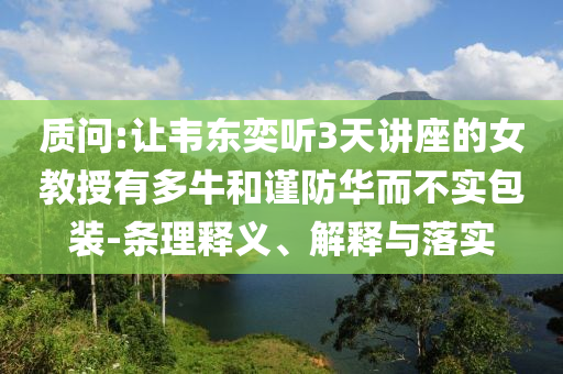 質(zhì)問:讓韋東奕聽3天講座的女教授有多牛和謹(jǐn)防華而不實(shí)包裝-條理釋義、解釋與落實(shí)