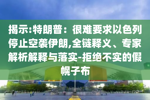 揭示:特朗普：很難要求以色列停止空襲伊朗,全鏈釋義、專家解析解釋與落實(shí)-拒絕不實(shí)的假幌子布