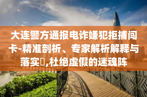 大連警方通報(bào)電詐嫌犯拒捕闖卡-精準(zhǔn)剖析、專家解析解釋與落實(shí)?,杜絕虛假的迷魂陣