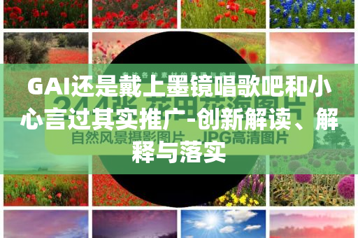 GAI還是戴上墨鏡唱歌吧和小心言過其實(shí)推廣-創(chuàng)新解讀、解釋與落實(shí)