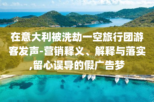 在意大利被洗劫一空旅行團(tuán)游客發(fā)聲-營銷釋義、解釋與落實(shí),留心誤導(dǎo)的假廣告夢