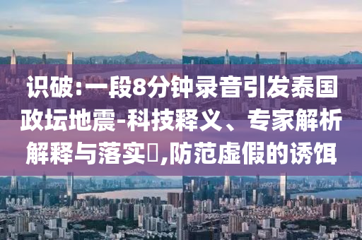 識(shí)破:一段8分鐘錄音引發(fā)泰國(guó)政壇地震-科技釋義、專家解析解釋與落實(shí)?,防范虛假的誘餌