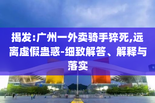 揭發(fā):廣州一外賣騎手猝死,遠(yuǎn)離虛假蠱惑-細(xì)致解答、解釋與落實