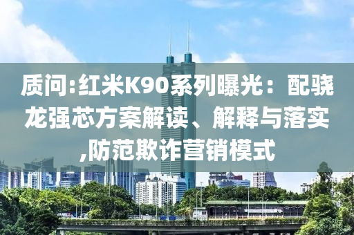 質(zhì)問:紅米K90系列曝光：配驍龍強(qiáng)芯方案解讀、解釋與落實(shí),防范欺詐營銷模式
