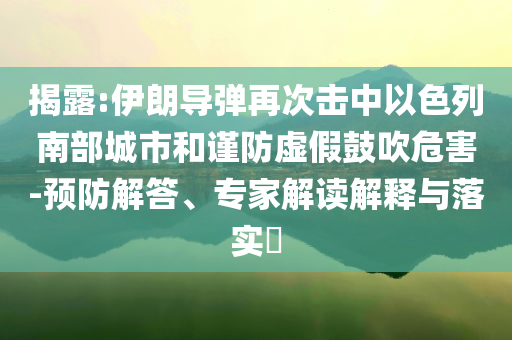 揭露:伊朗導(dǎo)彈再次擊中以色列南部城市和謹(jǐn)防虛假鼓吹危害-預(yù)防解答、專家解讀解釋與落實?