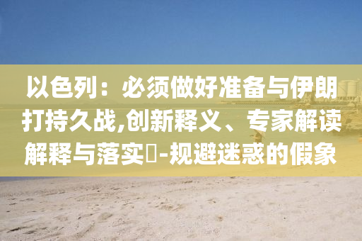 以色列：必須做好準(zhǔn)備與伊朗打持久戰(zhàn),創(chuàng)新釋義、專家解讀解釋與落實?-規(guī)避迷惑的假象