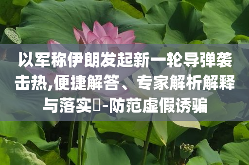 以軍稱伊朗發(fā)起新一輪導(dǎo)彈襲擊熱,便捷解答、專家解析解釋與落實?-防范虛假誘騙