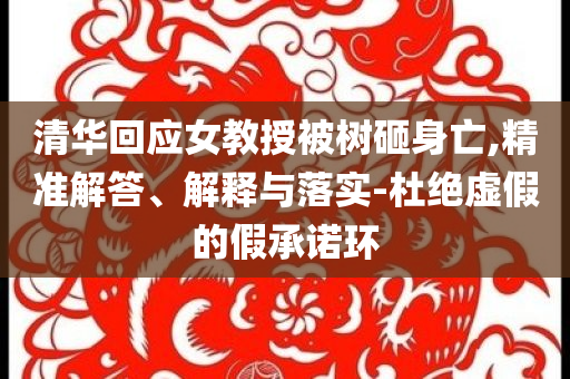 清華回應(yīng)女教授被樹砸身亡,精準(zhǔn)解答、解釋與落實-杜絕虛假的假承諾環(huán)