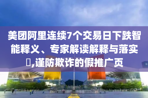 美團(tuán)阿里連續(xù)7個(gè)交易日下跌智能釋義、專家解讀解釋與落實(shí)?,謹(jǐn)防欺詐的假推廣頁(yè)