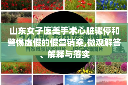 山東女子醫(yī)美手術(shù)心臟驟停和警惕虛假的假營銷案,微觀解答、解釋與落實