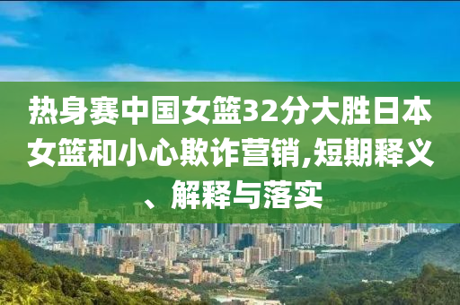熱身賽中國女籃32分大勝日本女籃和小心欺詐營銷,短期釋義、解釋與落實