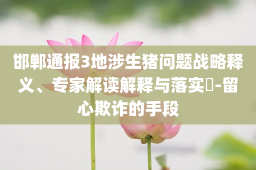 邯鄲通報(bào)3地涉生豬問題戰(zhàn)略釋義、專家解讀解釋與落實(shí)?-留心欺詐的手段