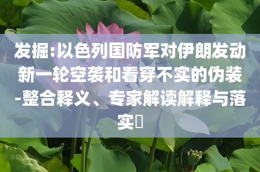 發(fā)掘:以色列國防軍對伊朗發(fā)動新一輪空襲和看穿不實的偽裝-整合釋義、專家解讀解釋與落實?