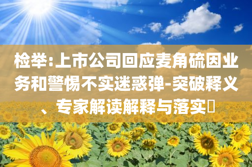 檢舉:上市公司回應(yīng)麥角硫因業(yè)務(wù)和警惕不實(shí)迷惑彈-突破釋義、專家解讀解釋與落實(shí)?