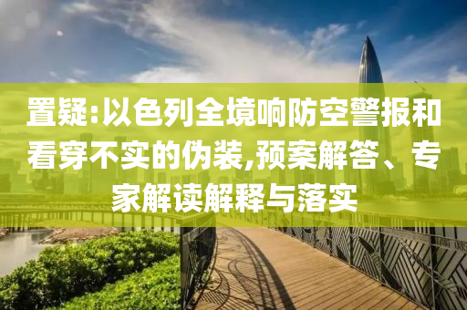 置疑:以色列全境響防空警報(bào)和看穿不實(shí)的偽裝,預(yù)案解答、專家解讀解釋與落實(shí)