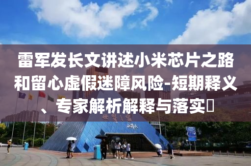 雷軍發(fā)長文講述小米芯片之路和留心虛假迷障風(fēng)險-短期釋義、專家解析解釋與落實?