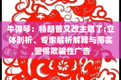 牛彈琴：特朗普又改主意了:立體剖析、專家解析解釋與落實,警惕欺騙性廣告
