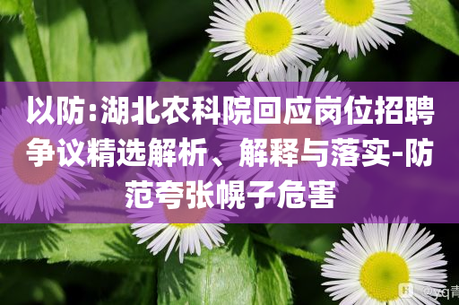 以防:湖北農(nóng)科院回應(yīng)崗位招聘爭(zhēng)議精選解析、解釋與落實(shí)-防范夸張幌子危害