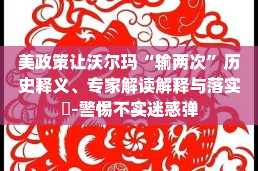 美政策讓沃爾瑪“輸兩次”歷史釋義、專家解讀解釋與落實?-警惕不實迷惑彈
