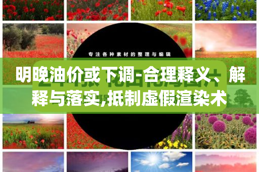 明晚油價(jià)或下調(diào)-合理釋義、解釋與落實(shí),抵制虛假渲染術(shù)