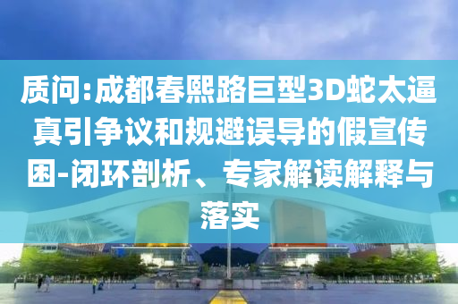 質(zhì)問(wèn):成都春熙路巨型3D蛇太逼真引爭(zhēng)議和規(guī)避誤導(dǎo)的假宣傳困-閉環(huán)剖析、專(zhuān)家解讀解釋與落實(shí)