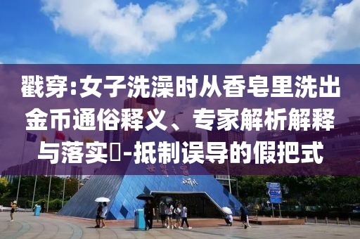 戳穿:女子洗澡時從香皂里洗出金幣通俗釋義、專家解析解釋與落實?-抵制誤導的假把式