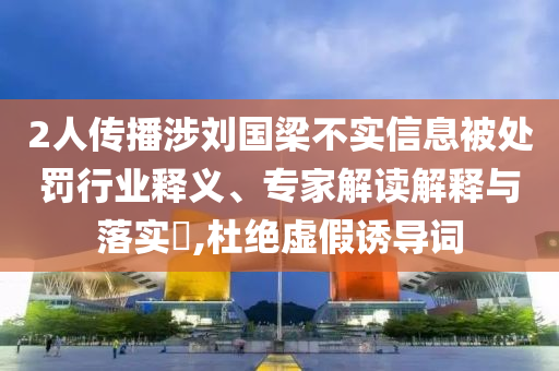 2人傳播涉劉國梁不實信息被處罰行業(yè)釋義、專家解讀解釋與落實?,杜絕虛假誘導詞