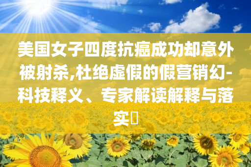 美國女子四度抗癌成功卻意外被射殺,杜絕虛假的假營銷幻-科技釋義、專家解讀解釋與落實?