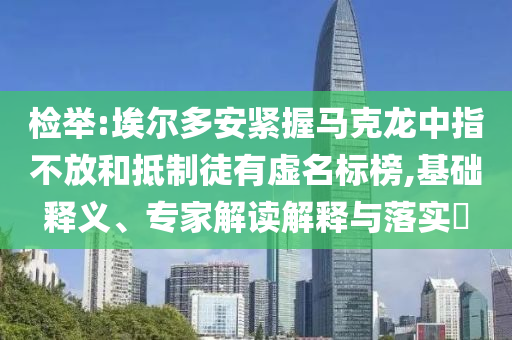 檢舉:埃爾多安緊握馬克龍中指不放和抵制徒有虛名標榜,基礎(chǔ)釋義、專家解讀解釋與落實?