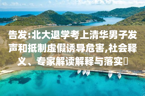 告發(fā):北大退學考上清華男子發(fā)聲和抵制虛假誘導危害,社會釋義、專家解讀解釋與落實?