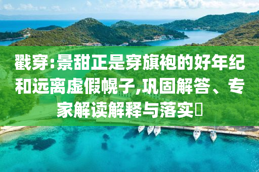 戳穿:景甜正是穿旗袍的好年紀(jì)和遠(yuǎn)離虛假幌子,鞏固解答、專家解讀解釋與落實(shí)?