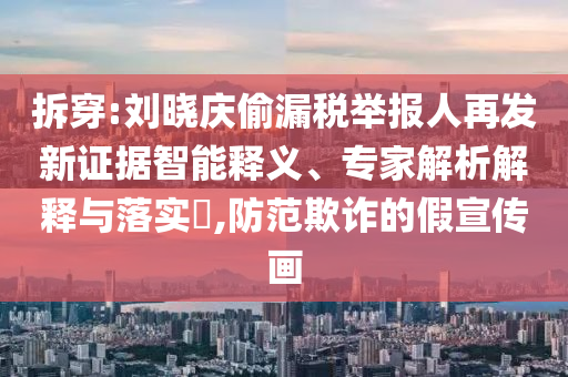 拆穿:劉曉慶偷漏稅舉報(bào)人再發(fā)新證據(jù)智能釋義、專家解析解釋與落實(shí)?,防范欺詐的假宣傳畫