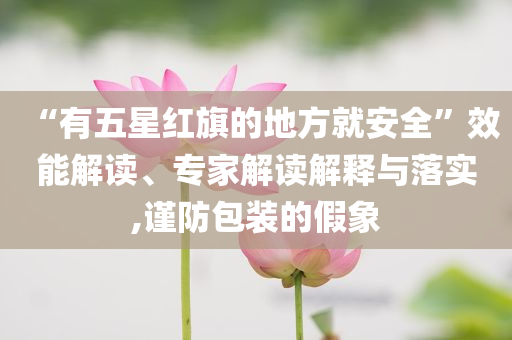 “有五星紅旗的地方就安全”效能解讀、專家解讀解釋與落實,謹防包裝的假象
