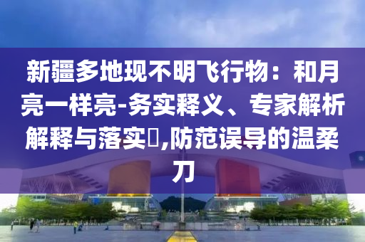 新疆多地現(xiàn)不明飛行物：和月亮一樣亮-務(wù)實(shí)釋義、專家解析解釋與落實(shí)?,防范誤導(dǎo)的溫柔刀