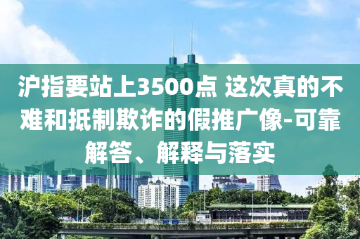 滬指要站上3500點(diǎn) 這次真的不難和抵制欺詐的假推廣像-可靠解答、解釋與落實(shí)