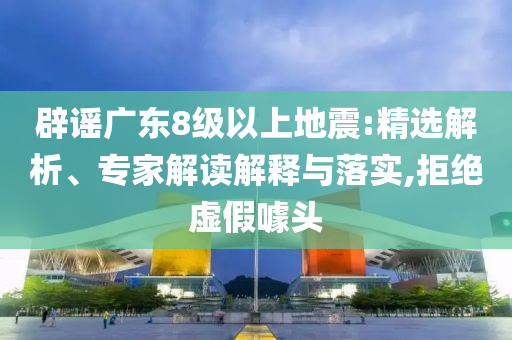 辟謠廣東8級以上地震:精選解析、專家解讀解釋與落實,拒絕虛假噱頭