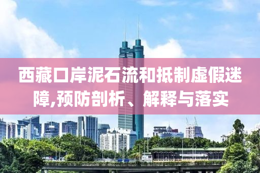 西藏口岸泥石流和抵制虛假迷障,預(yù)防剖析、解釋與落實(shí)