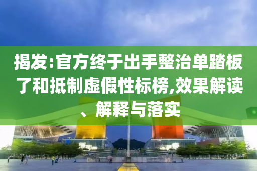 揭發(fā):官方終于出手整治單踏板了和抵制虛假性標榜,效果解讀、解釋與落實