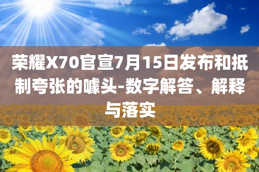 榮耀X70官宣7月15日發(fā)布和抵制夸張的噱頭-數(shù)字解答、解釋與落實