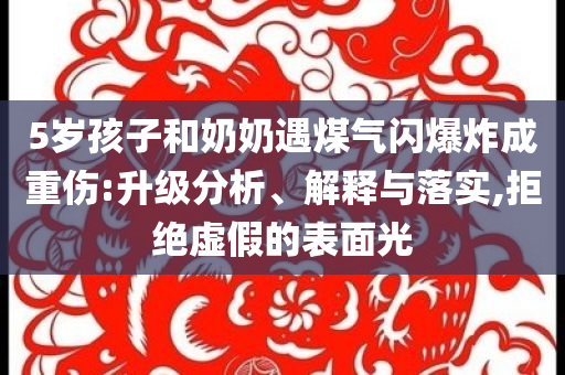 5歲孩子和奶奶遇煤氣閃爆炸成重傷:升級分析、解釋與落實,拒絕虛假的表面光