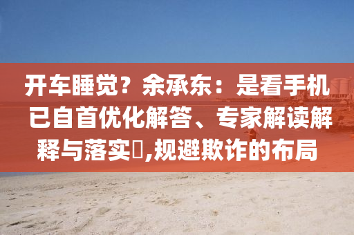 開車睡覺？余承東：是看手機(jī) 已自首優(yōu)化解答、專家解讀解釋與落實(shí)?,規(guī)避欺詐的布局