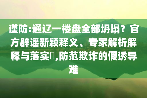 謹防:通遼一樓盤全部坍塌？官方辟謠新穎釋義、專家解析解釋與落實?,防范欺詐的假誘導難