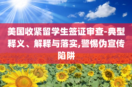 美國收緊留學(xué)生簽證審查-典型釋義、解釋與落實,警惕偽宣傳陷阱