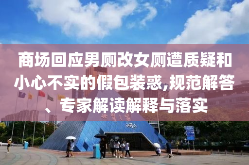 商場回應(yīng)男廁改女廁遭質(zhì)疑和小心不實的假包裝惑,規(guī)范解答、專家解讀解釋與落實