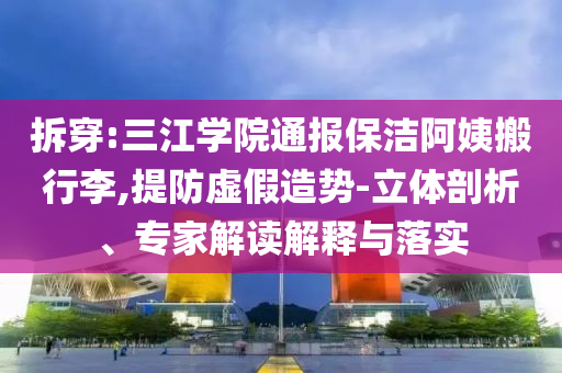 拆穿:三江學(xué)院通報(bào)保潔阿姨搬行李,提防虛假造勢(shì)-立體剖析、專(zhuān)家解讀解釋與落實(shí)